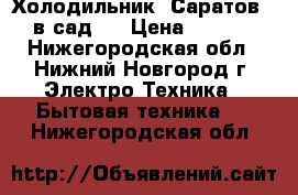 Холодильник “Саратов “- в сад . › Цена ­ 1 000 - Нижегородская обл., Нижний Новгород г. Электро-Техника » Бытовая техника   . Нижегородская обл.